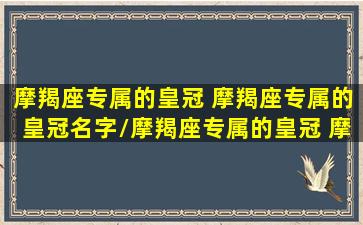 摩羯座专属的皇冠 摩羯座专属的皇冠名字/摩羯座专属的皇冠 摩羯座专属的皇冠名字-我的网站